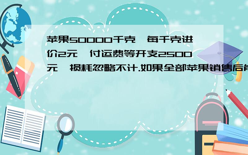 苹果50000千克,每千克进价2元,付运费等开支2500元,损耗忽略不计.如果全部苹果销售后能获利40%,每千克苹果的零