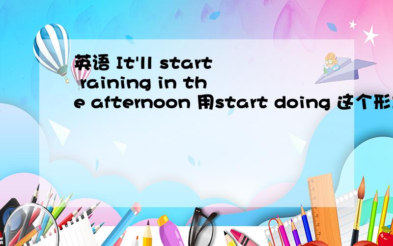 英语 It'll start raining in the afternoon 用start doing 这个形式吗?