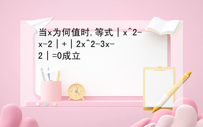 当x为何值时,等式│x^2-x-2│+│2x^2-3x-2│=0成立