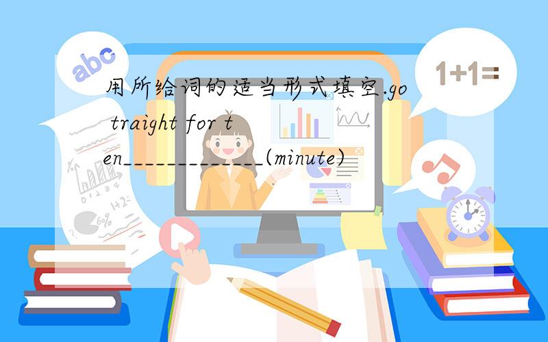 用所给词的适当形式填空.go traight for ten_____________(minute)