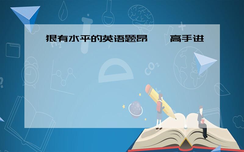 狠有水平的英语题昂、、高手进、