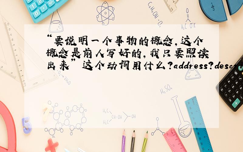 “要说明一个事物的概念,这个概念是前人写好的,我只要照读出来” 这个动词用什么?address?describe?