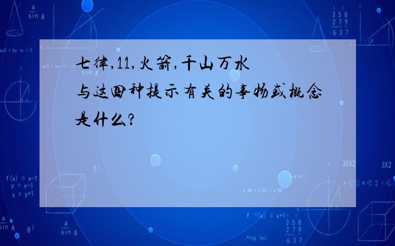 七律,11,火箭,千山万水 与这四种提示有关的事物或概念是什么?