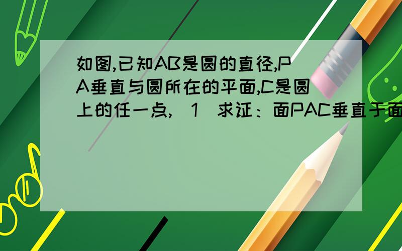 如图,已知AB是圆的直径,PA垂直与圆所在的平面,C是圆上的任一点,（1）求证：面PAC垂直于面PBC（2）...