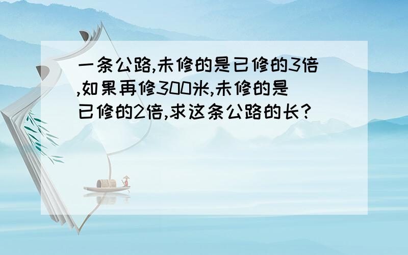 一条公路,未修的是已修的3倍,如果再修300米,未修的是已修的2倍,求这条公路的长?