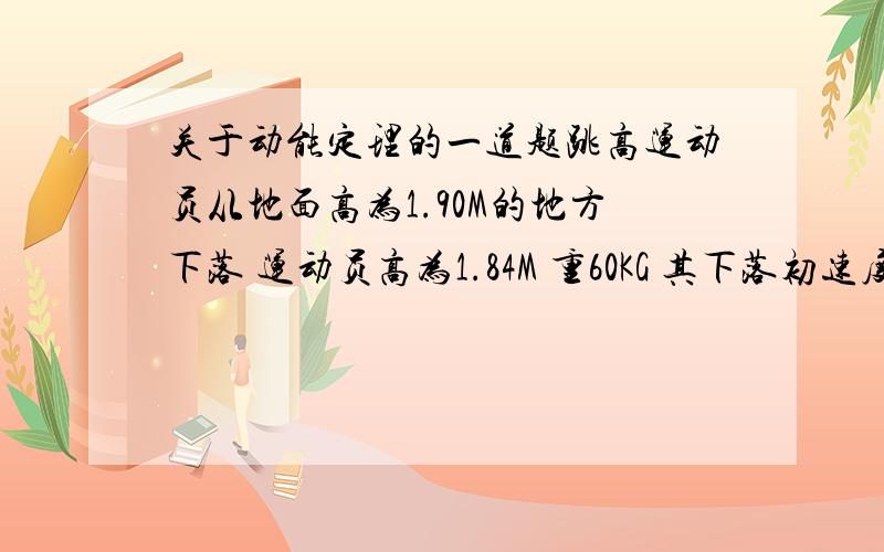 关于动能定理的一道题跳高运动员从地面高为1.90M的地方下落 运动员高为1.84M 重60KG 其下落初速度为0 身体直