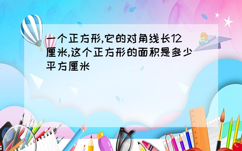 一个正方形,它的对角线长12厘米,这个正方形的面积是多少平方厘米