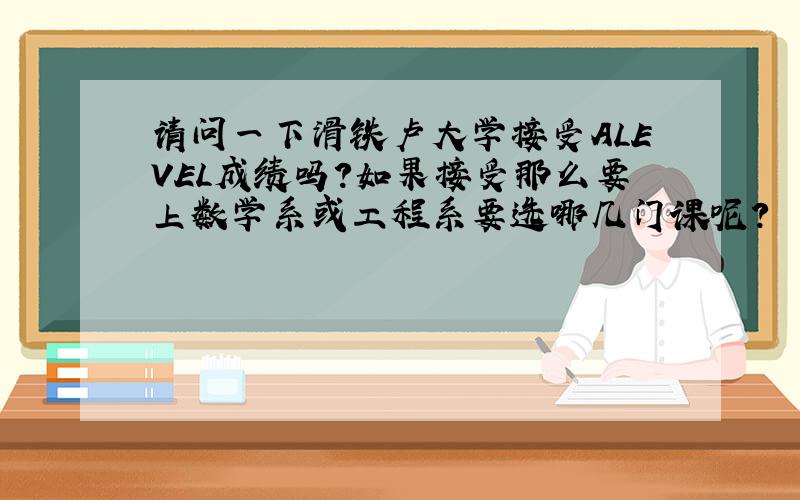 请问一下滑铁卢大学接受ALEVEL成绩吗?如果接受那么要上数学系或工程系要选哪几门课呢?