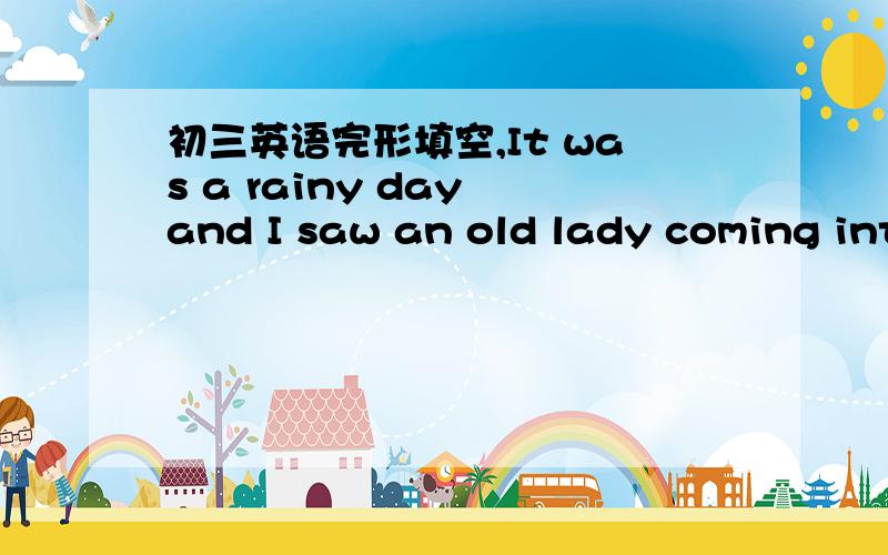 初三英语完形填空,It was a rainy day and I saw an old lady coming int