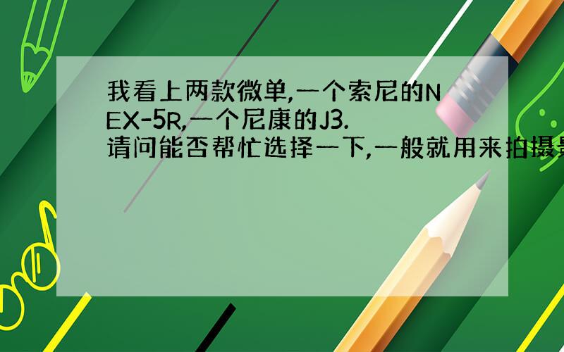 我看上两款微单,一个索尼的NEX-5R,一个尼康的J3.请问能否帮忙选择一下,一般就用来拍摄景物和近距离物体