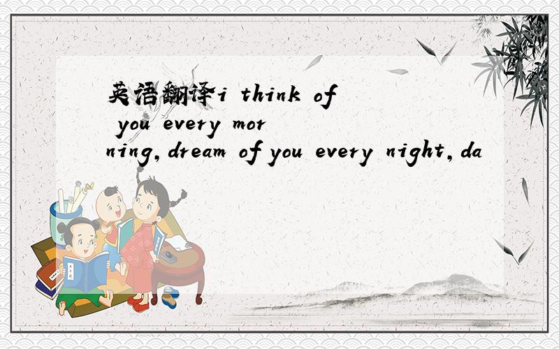 英语翻译i think of you every morning,dream of you every night,da