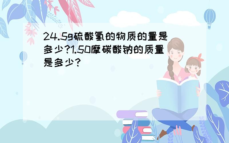 24.5g硫酸氢的物质的量是多少?1.50摩碳酸钠的质量是多少?