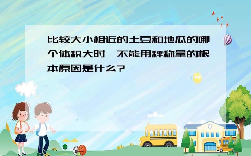 比较大小相近的土豆和地瓜的哪个体积大时,不能用秤称量的根本原因是什么?