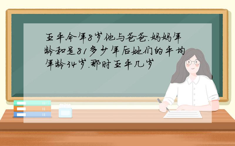 王平今年8岁他与爸爸.妈妈年龄和是81多少年后她们的平均年龄34岁.那时王平几岁