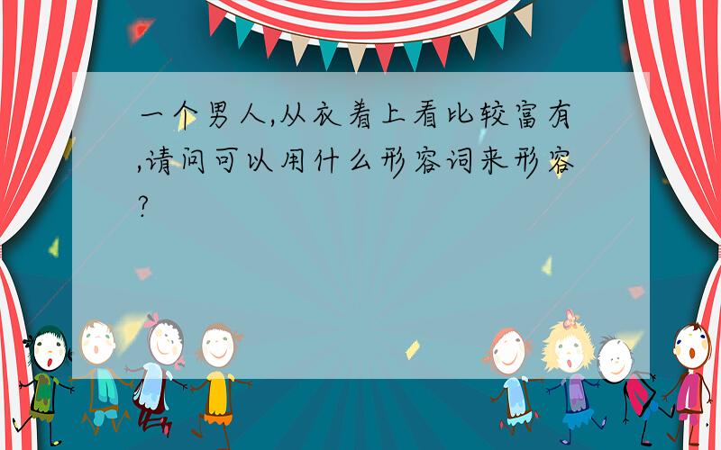 一个男人,从衣着上看比较富有,请问可以用什么形容词来形容?