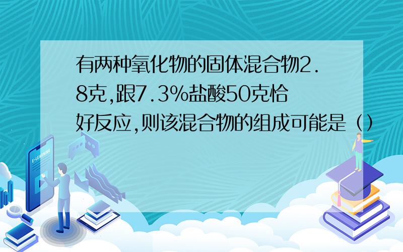 有两种氧化物的固体混合物2.8克,跟7.3％盐酸50克恰好反应,则该混合物的组成可能是（）