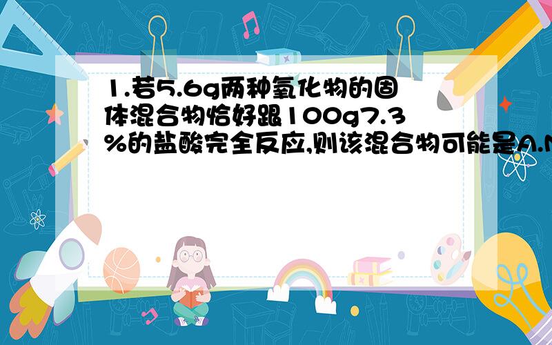 1.若5.6g两种氧化物的固体混合物恰好跟100g7.3%的盐酸完全反应,则该混合物可能是A.MgO和ZnO B.CaO