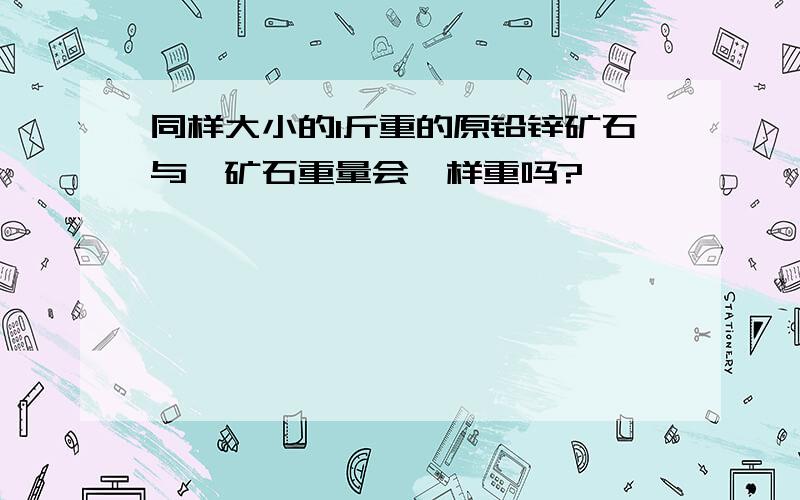 同样大小的1斤重的原铅锌矿石与砷矿石重量会一样重吗?