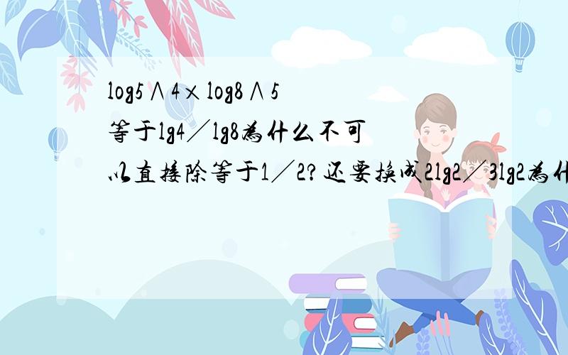 log5∧4×log8∧5 等于lg4╱lg8为什么不可以直接除等于1╱2?还要换成2lg2╱3lg2为什么?