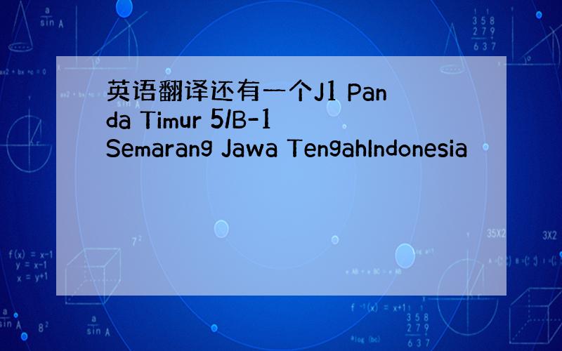 英语翻译还有一个J1 Panda Timur 5/B-1Semarang Jawa TengahIndonesia