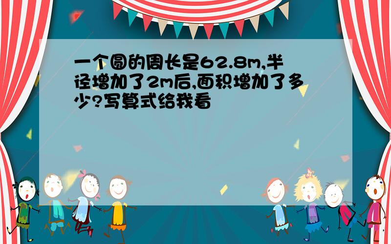 一个圆的周长是62.8m,半径增加了2m后,面积增加了多少?写算式给我看