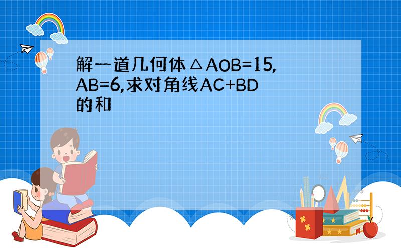 解一道几何体△AOB=15,AB=6,求对角线AC+BD的和