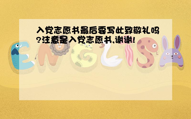 入党志愿书最后要写此致敬礼吗?注意是入党志愿书,谢谢!