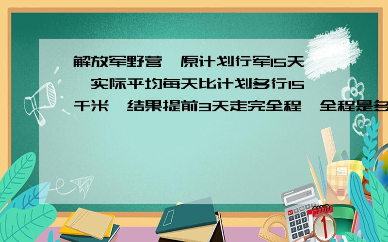 解放军野营,原计划行军15天,实际平均每天比计划多行15千米,结果提前3天走完全程,全程是多少千米?