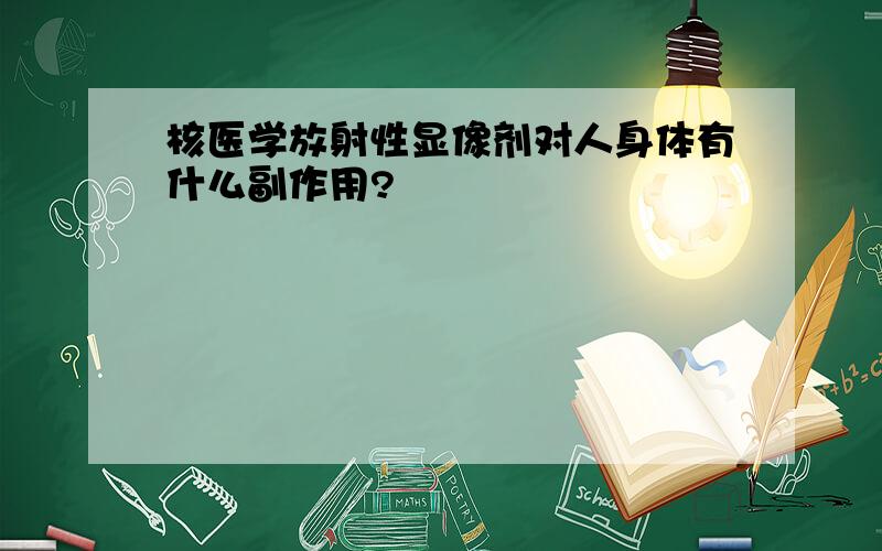 核医学放射性显像剂对人身体有什么副作用?