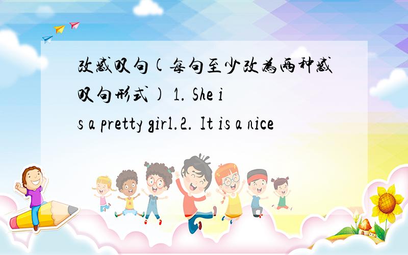 改感叹句(每句至少改为两种感叹句形式) 1. She is a pretty girl.2. It is a nice