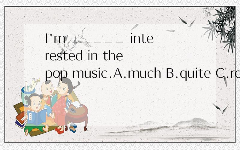 I'm _____ interested in the pop music.A.much B.quite C.reall