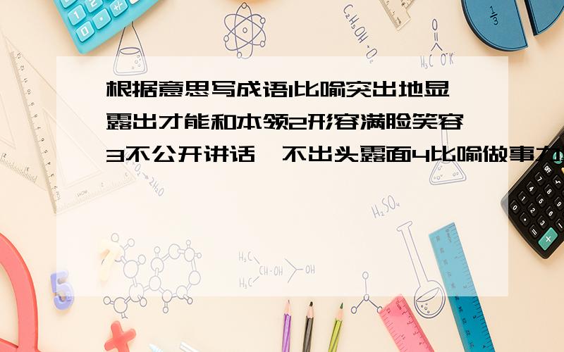 根据意思写成语1比喻突出地显露出才能和本领2形容满脸笑容3不公开讲话,不出头露面4比喻做事力量不够,感到无可奈何