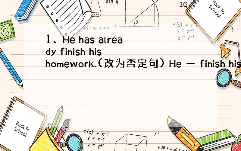 1、He has already finish his homework.(改为否定句) He — finish his