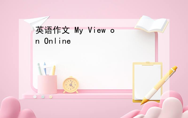 英语作文 My View on Online