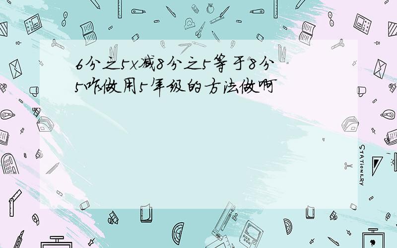 6分之5x减8分之5等于8分5咋做用5年级的方法做啊