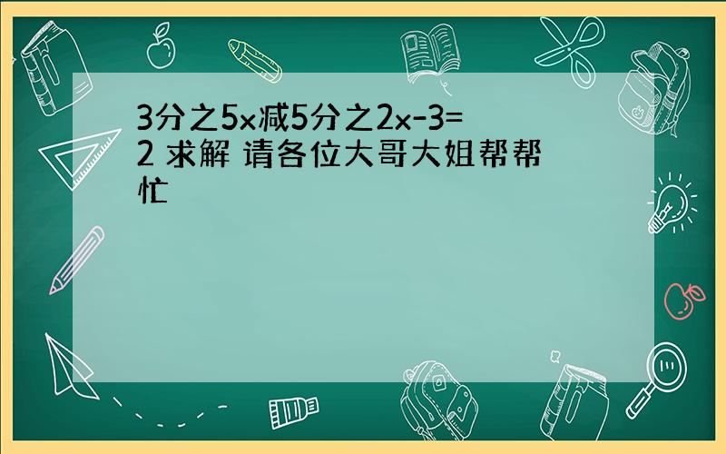 3分之5x减5分之2x-3=2 求解 请各位大哥大姐帮帮忙