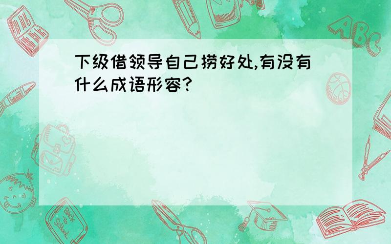 下级借领导自己捞好处,有没有什么成语形容?