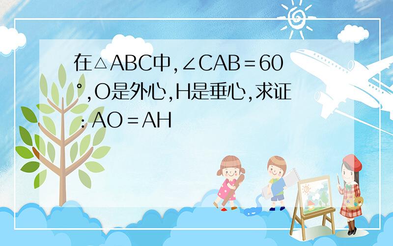 在△ABC中,∠CAB＝60°,O是外心,H是垂心,求证：AO＝AH