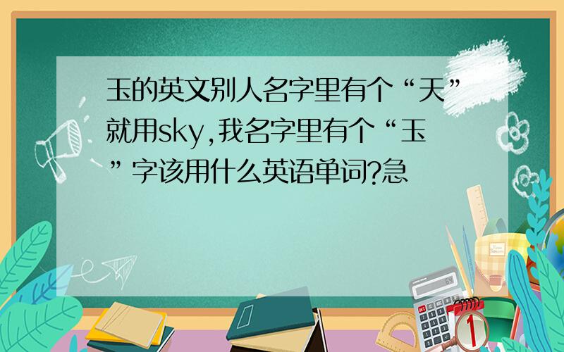 玉的英文别人名字里有个“天”就用sky,我名字里有个“玉”字该用什么英语单词?急