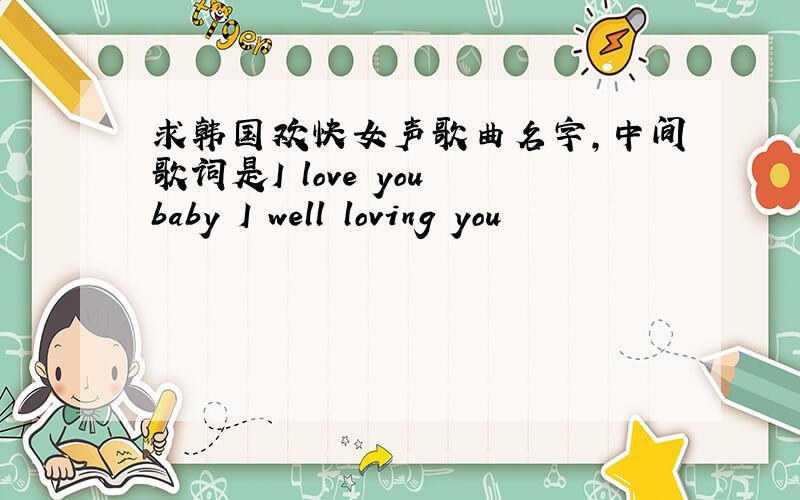 求韩国欢快女声歌曲名字,中间歌词是I love you baby I well loving you