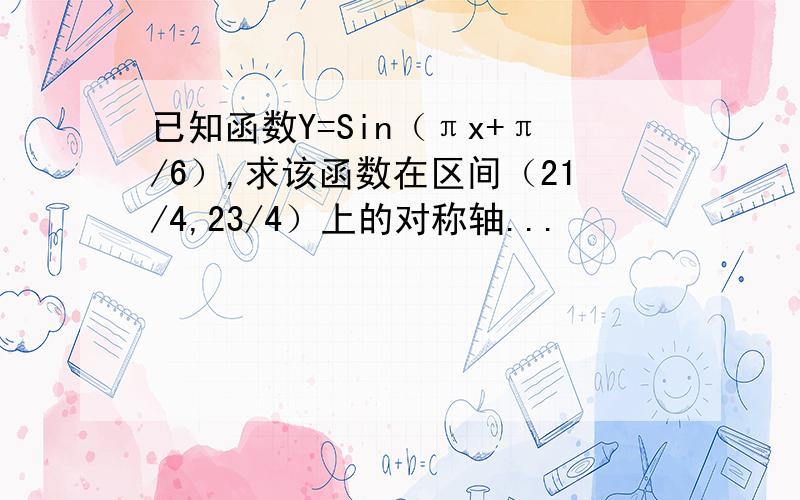 已知函数Y=Sin（πx+π/6）,求该函数在区间（21/4,23/4）上的对称轴...