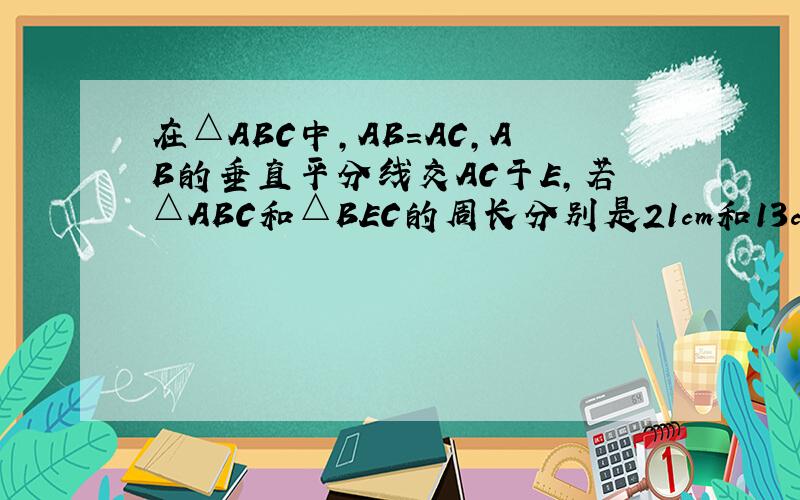 在△ABC中,AB=AC,AB的垂直平分线交AC于E,若△ABC和△BEC的周长分别是21cm和13cm,求△ABC三边