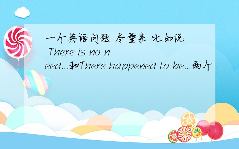 一个英语问题 尽量来 比如说 There is no need...和There happened to be...两个