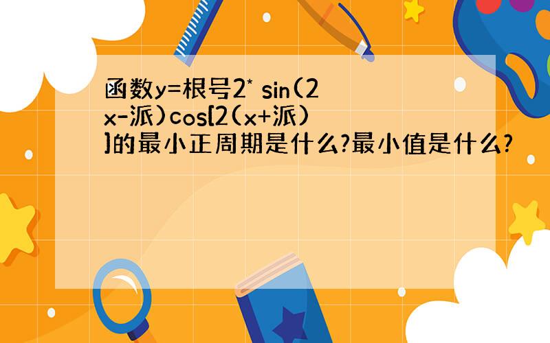 函数y=根号2* sin(2x-派)cos[2(x+派)]的最小正周期是什么?最小值是什么?