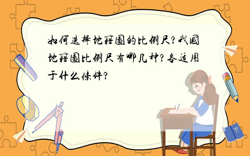 如何选择地籍图的比例尺?我国地籍图比例尺有哪几种?各适用于什么条件?