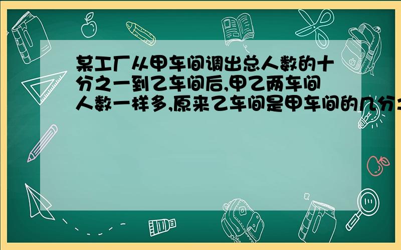 某工厂从甲车间调出总人数的十分之一到乙车间后,甲乙两车间人数一样多,原来乙车间是甲车间的几分之几?