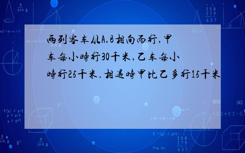 两列客车从A,B相向而行,甲车每小时行30千米,乙车每小时行25千米.相遇时甲比乙多行15千米