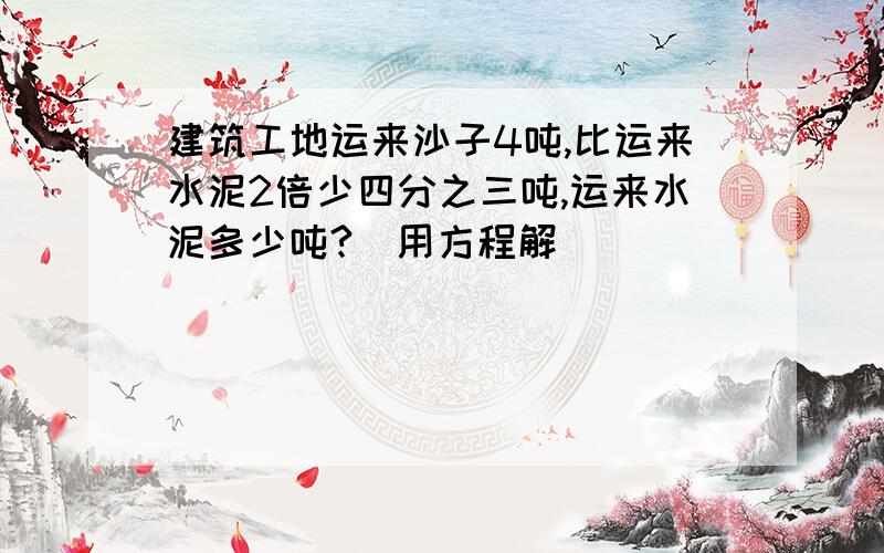 建筑工地运来沙子4吨,比运来水泥2倍少四分之三吨,运来水泥多少吨?（用方程解）