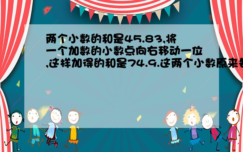 两个小数的和是45.83,将一个加数的小数点向右移动一位,这样加得的和是74.9.这两个小数原来各是多少