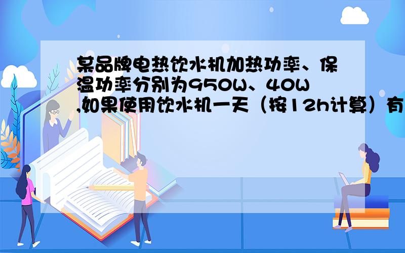 某品牌电热饮水机加热功率、保温功率分别为950W、40W,如果使用饮水机一天（按12h计算）有2h处于加热状态,则一天共